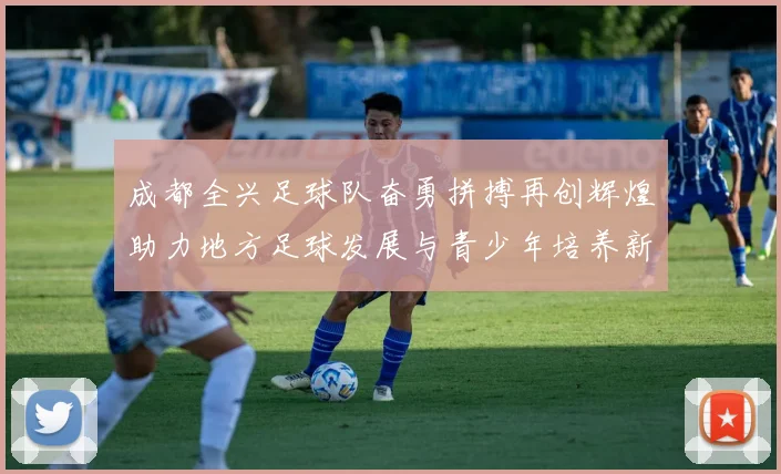 成都全兴足球队奋勇拼搏再创辉煌助力地方足球发展与青少年培养新篇章