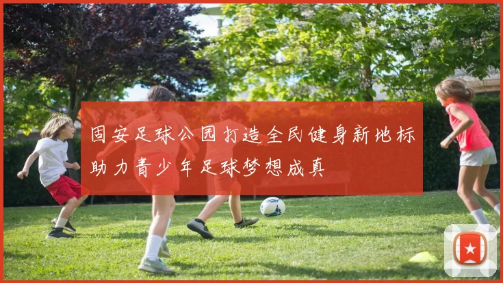 固安足球公园打造全民健身新地标助力青少年足球梦想成真