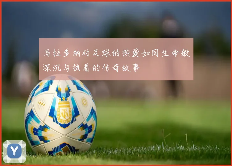 马拉多纳对足球的热爱如同生命般深沉与执着的传奇故事