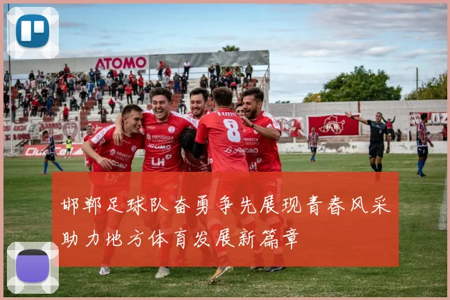邯郸足球队奋勇争先展现青春风采助力地方体育发展新篇章
