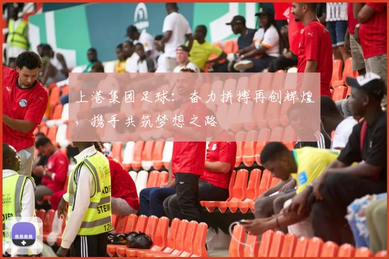 上港集团足球：奋力拼搏再创辉煌，携手共筑梦想之路