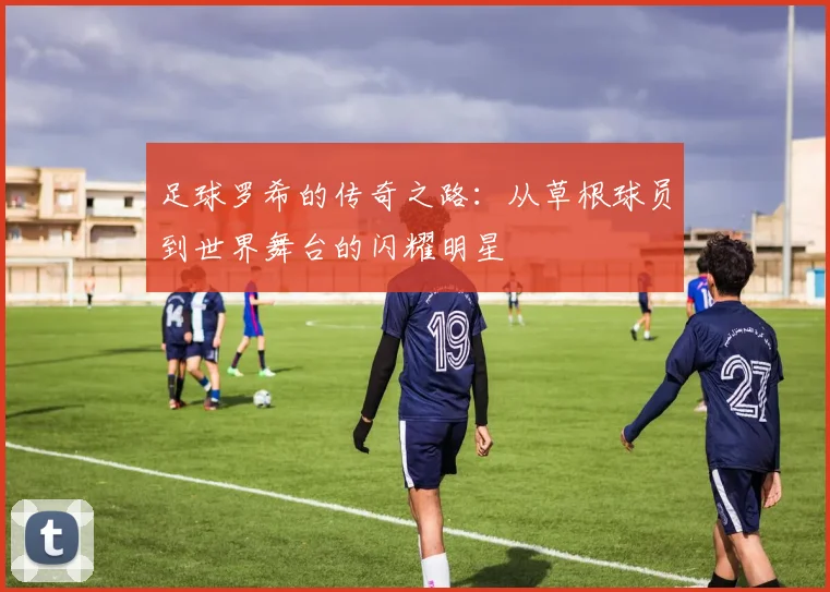 足球罗希的传奇之路：从草根球员到世界舞台的闪耀明星