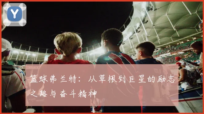 篮球弗兰特：从草根到巨星的励志之路与奋斗精神