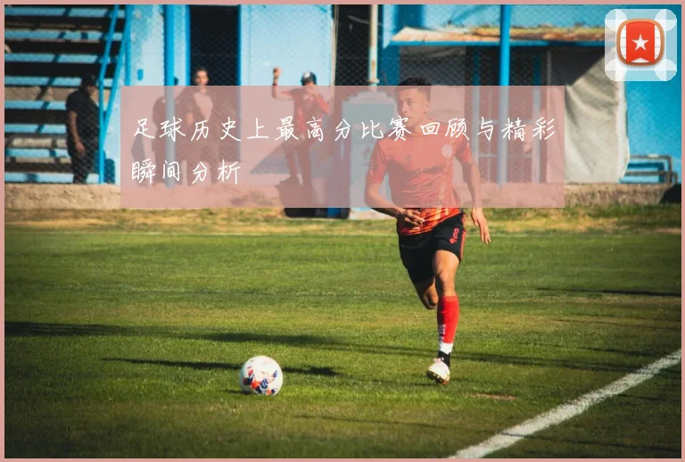 足球历史上最高分比赛回顾与精彩瞬间分析
