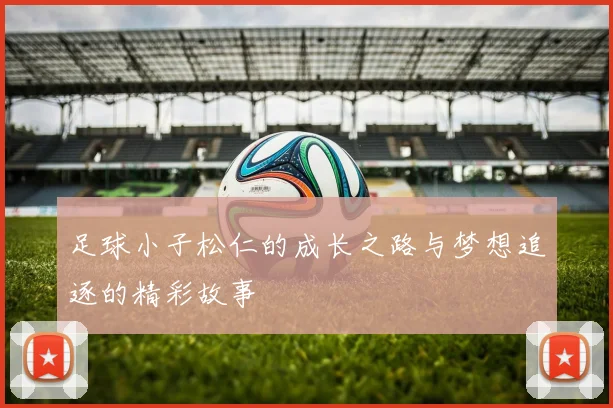 足球小子松仁的成长之路与梦想追逐的精彩故事