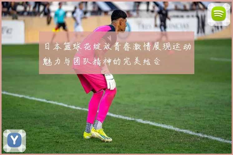 日本篮球花绽放青春激情展现运动魅力与团队精神的完美结合