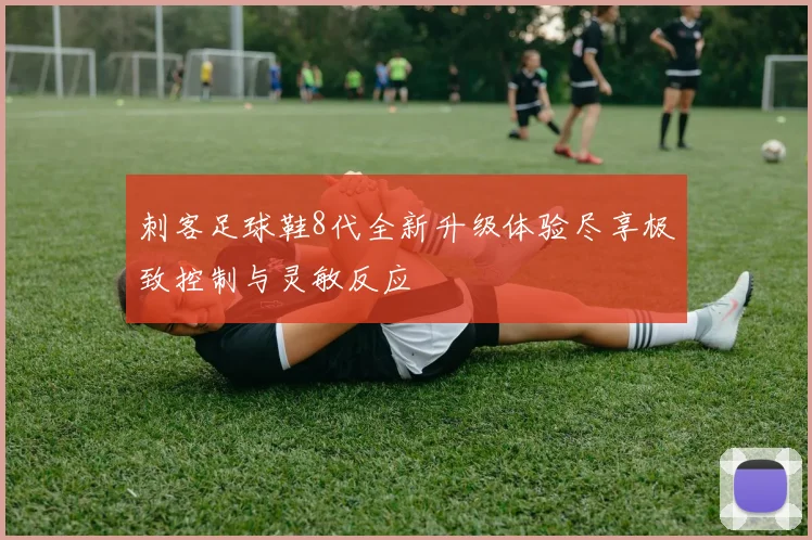 刺客足球鞋8代全新升级体验尽享极致控制与灵敏反应