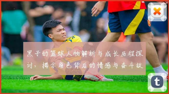 黑子的篮球人物解析与成长历程探讨，揭示角色背后的情感与奋斗故事