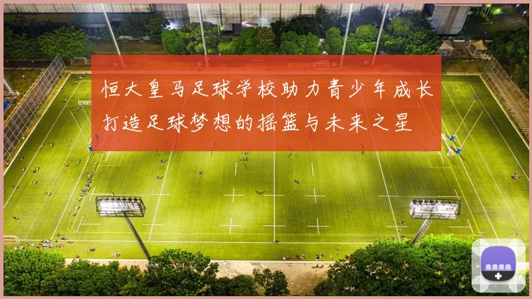 恒大皇马足球学校助力青少年成长打造足球梦想的摇篮与未来之星