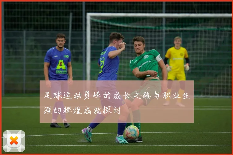 足球运动员峰的成长之路与职业生涯的辉煌成就探讨