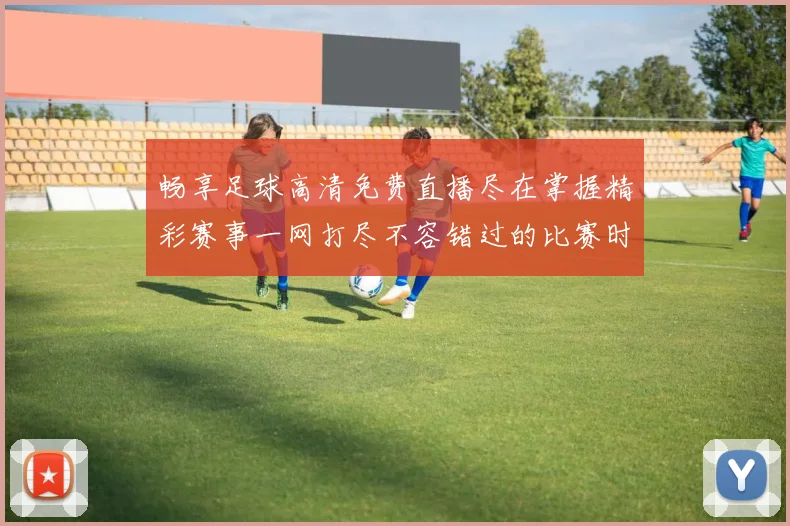 畅享足球高清免费直播尽在掌握精彩赛事一网打尽不容错过的比赛时刻