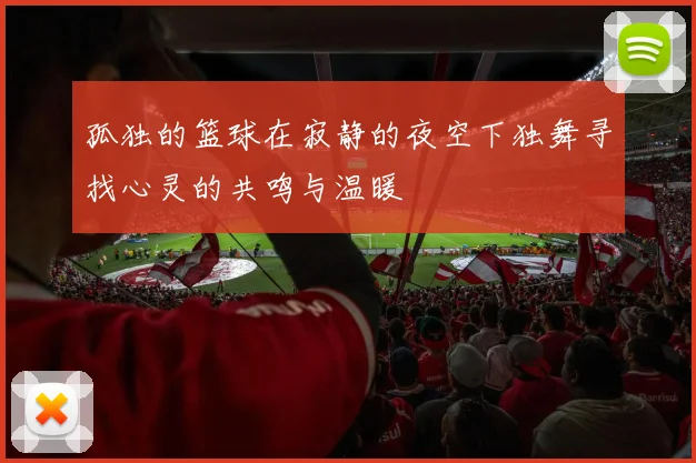 孤独的篮球在寂静的夜空下独舞寻找心灵的共鸣与温暖