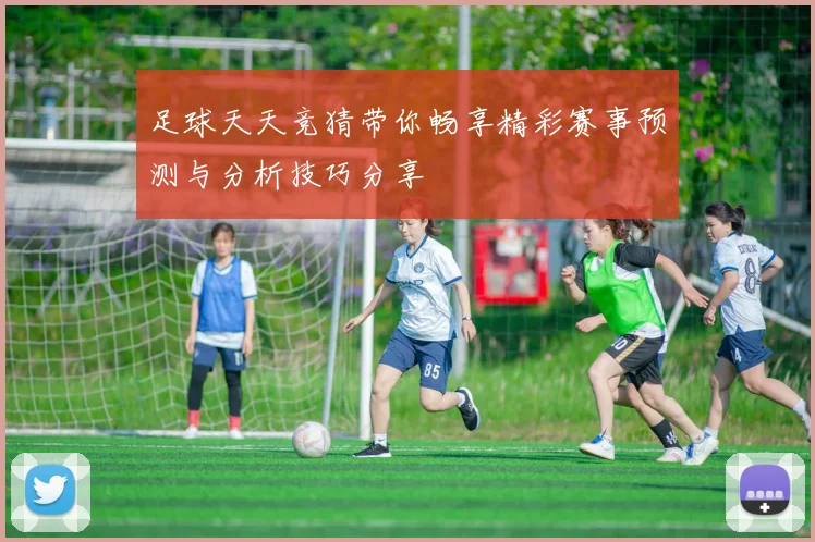 足球天天竞猜带你畅享精彩赛事预测与分析技巧分享