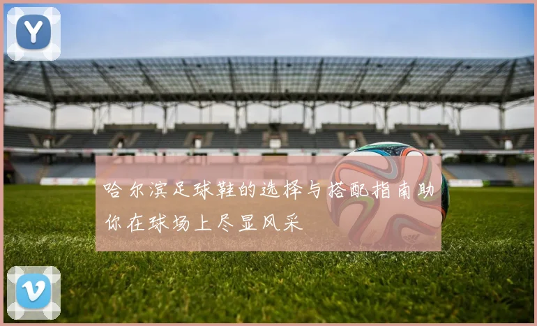 哈尔滨足球鞋的选择与搭配指南助你在球场上尽显风采