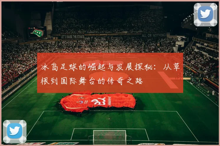冰岛足球的崛起与发展探秘：从草根到国际舞台的传奇之路