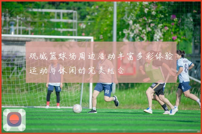 观城篮球场周边活动丰富多彩体验运动与休闲的完美结合