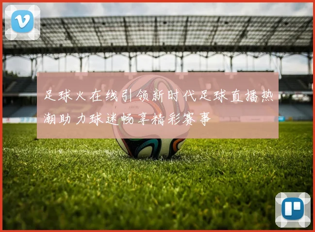 足球火在线引领新时代足球直播热潮助力球迷畅享精彩赛事