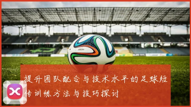 提升团队配合与技术水平的足球短传训练方法与技巧探讨