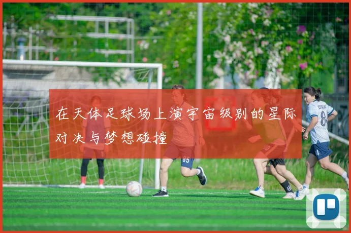 在天体足球场上演宇宙级别的星际对决与梦想碰撞