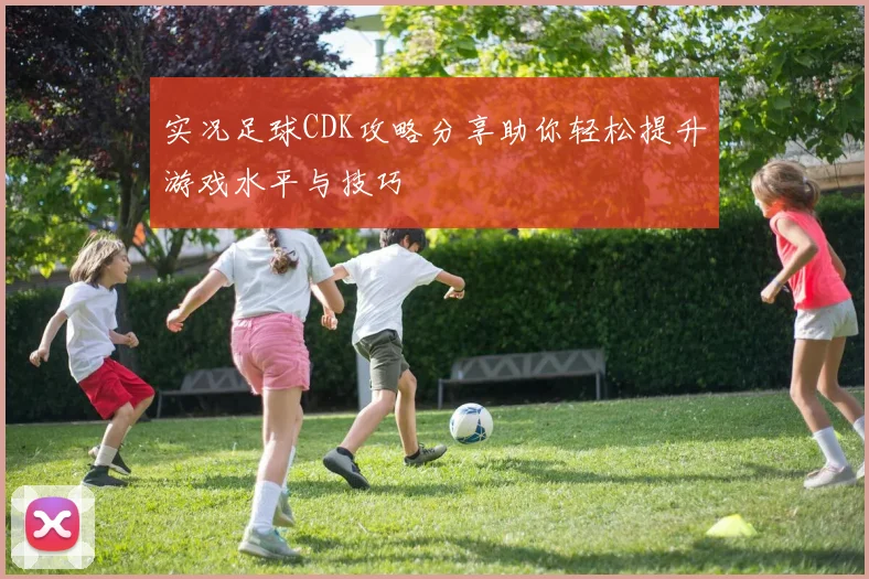 实况足球CDK攻略分享助你轻松提升游戏水平与技巧