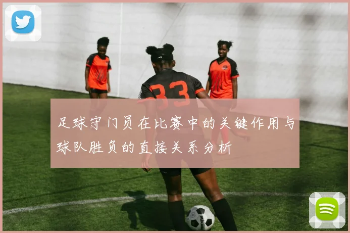 足球守门员在比赛中的关键作用与球队胜负的直接关系分析