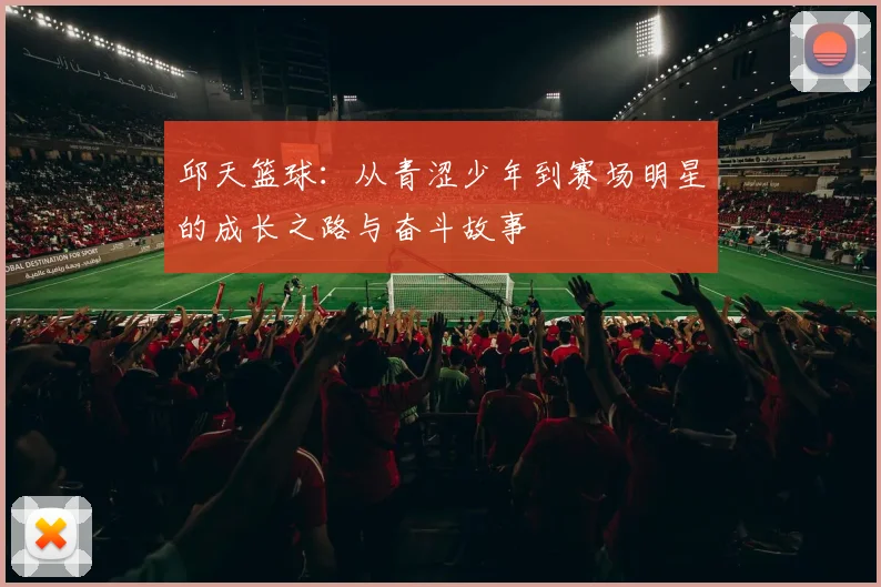 邱天篮球：从青涩少年到赛场明星的成长之路与奋斗故事