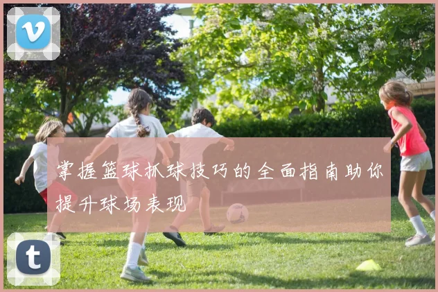 掌握篮球抓球技巧的全面指南助你提升球场表现