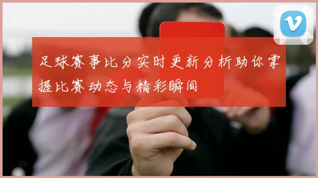 足球赛事比分实时更新分析助你掌握比赛动态与精彩瞬间